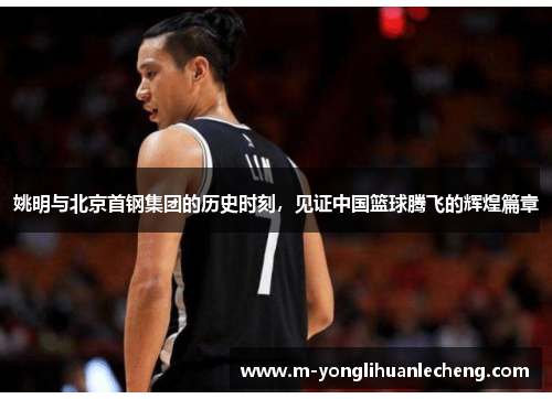 姚明与北京首钢集团的历史时刻，见证中国篮球腾飞的辉煌篇章