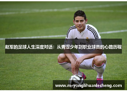 赵军的足球人生深度对话：从青涩少年到职业球员的心路历程