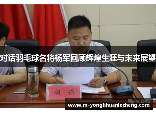 对话羽毛球名将杨军回顾辉煌生涯与未来展望