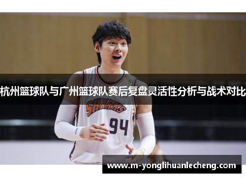 杭州篮球队与广州篮球队赛后复盘灵活性分析与战术对比