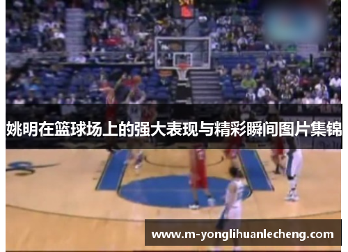 姚明在篮球场上的强大表现与精彩瞬间图片集锦