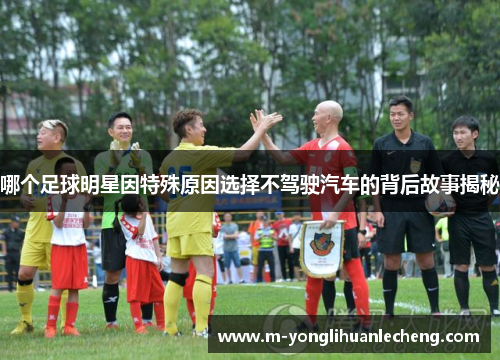 哪个足球明星因特殊原因选择不驾驶汽车的背后故事揭秘