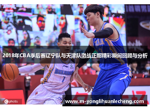 2018年CBA季后赛辽宁队与天津队激战正酣精彩瞬间回顾与分析