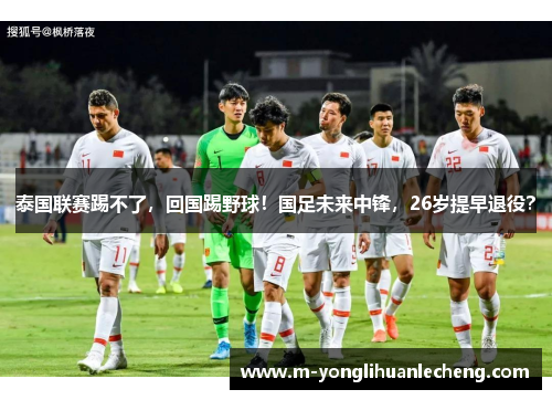 泰国联赛踢不了，回国踢野球！国足未来中锋，26岁提早退役？
