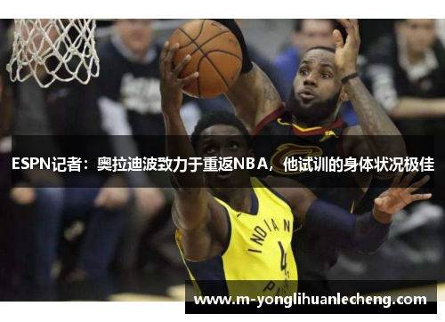 ESPN记者：奥拉迪波致力于重返NBA，他试训的身体状况极佳