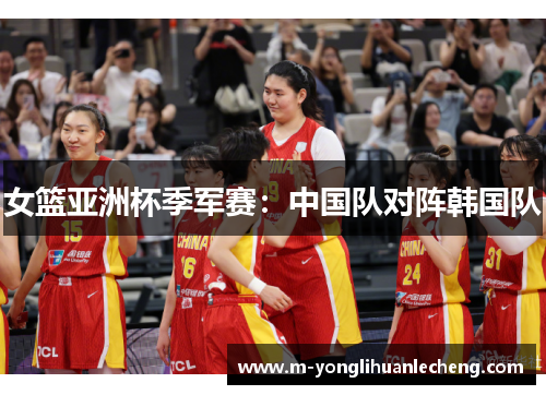女篮亚洲杯季军赛：中国队对阵韩国队