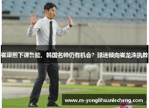 崔康熙下课鲁能，韩国名帅仍有机会？球迷倾向崔龙洙执教