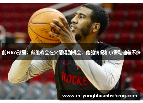 前NBA球星：戴维森会在火箭得到机会，他的情况和小霍勒迪差不多
