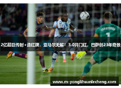 2亿超巨传射+造红牌，亚马尔无解！3-0开门红，巴萨创23年奇景