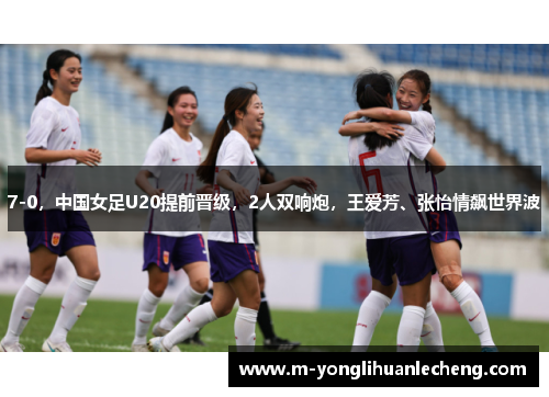 7-0，中国女足U20提前晋级，2人双响炮，王爱芳、张怡情飙世界波